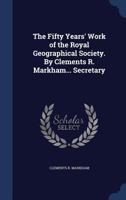 The Fifty Years' Work of the Royal Geographical Society. By Clements R. Markham... Secretary 1241210969 Book Cover