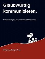 Glaubwürdig kommunizieren.: Praxisbeiträge zum Glaubwürdigkeitsprinzip 3848227169 Book Cover