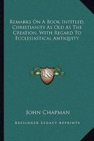 Remarks On A Book Intitled, Christianity As Old As The Creation, With Regard To Ecclesiastical Antiquity 1430478632 Book Cover