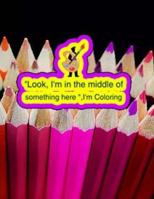 Look, I'm in the Middle of Something Here, I'm Coloring: An Adult Coloring Book 1545065454 Book Cover
