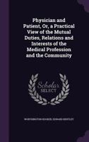 Physician and Patient, Or, a Practical View of the Mutual Duties, Relations and Interests of the Medical Profession and the Community 1286232678 Book Cover