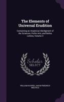 The Elements of Universal Erudition: Containing an Analytical Abridgment of the Sciences, Polite Arts, and Belles Lettres, Volume 3 1341405028 Book Cover