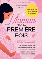 Maman pour la première fois: Le guide pratique et complet pour les futures mamans. Des conseils avisés, des astuces efficaces et des ressources utiles de la conception à la première année de votre béb 3692967381 Book Cover