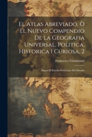 El Atlas Abreviado, � El Nuevo Compendio De La Geografia Universal, Politica, Historica I Curiosa, 2: Segun El Estado Preferente Del Mundo 1021263990 Book Cover