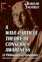 A Wave-Particle Theory of Conscious Awareness (A Philosophical Viewpoint): Mind, Machine & Morality - Is Experience a Quantum Field? 1068520868 Book Cover