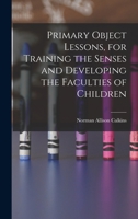 Primary object lessons, for training the senses and developing the faculties of children. A manual of elementary instruction for parents and teachers 1016924666 Book Cover