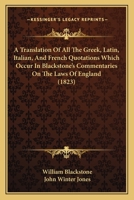 A Translation of All the Greek, Latin, Italian, and French Quotations Which Occur in Blackstone's Commentaries on the Laws of England: And Also in T 1018309136 Book Cover