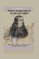 History of Saint Joan of Arc the Girl Soldier: The Life, Legacy, and Prayers of Saint Joan of Arc. B0C4X661YK Book Cover
