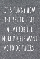 It's Funny How The Better I Get At My Job The More People Want Me To Do Theirs: Coworker and Friend Funny Office Gag Notebook 1676469249 Book Cover