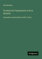 Produits de l'imprimerie et de la librairie: Exposition universelle de 1867 à Paris (French Edition) 3388728348 Book Cover