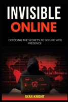 Invisible Online: Decoding the Secrets to Secure Web Presence B0CRB4W5SY Book Cover
