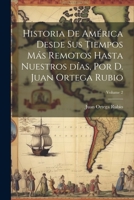 Historia de América desde sus tiempos más remotos hasta nuestros días, por D. Juan Ortega Rubio; Volume 2 102145494X Book Cover