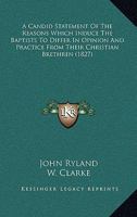 A Candid Statement of the Reasons Which Induce the Baptists to Differ in Opinion and Practice from Their Christian Brethren ... with a Letter on the Subject of Communion, by the Late W. Clarke 1166434230 Book Cover