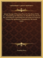 Special Message Of President Pierce To The House Of The U.s.; Transmitting His Objections To The Bill To Provide For The Ascertainment And ... Spoliations Committed By The French 1163875996 Book Cover