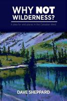 Why Not Wilderness?: A Plea for Wild Places in the Canadian West 1460206673 Book Cover