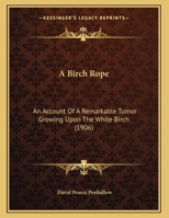 A Birch Rope: An Account Of A Remarkable Tumor Growing Upon The White Birch 1179140346 Book Cover