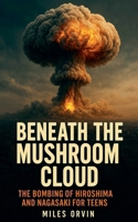 Beneath the Mushroom Cloud: The Bombing of Hiroshima and Nagasaki For Teens B0FLDJDM4H Book Cover