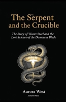 The Serpent and the Crucible: The Story of Wootz Steel and the Lost Science of the Damascus Blade B0GWJ3JW7L Book Cover