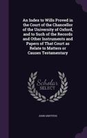 An Index to Wills Proved in the Court of the Chancellor of the University of Oxford: And to Such of the Records and Court As Relate to Matters Or Causes Testamentary 0526743638 Book Cover