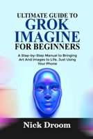 ULTIMATE GUIDE TO GROK IMAGINE FOR BEGINNERS: A Step-by-Step Manual to Bringing Art And Images to Life, Just Using Your Phone B0FLWFFQQ2 Book Cover