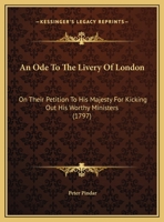 An Ode to the Livery of London on their petition to his Majesty for kicking out his worthy ministers. An ode to Sir J. Banks on the report of his ... A Jeremiad to G. Rose. By Peter Pindar. 1241167354 Book Cover