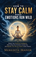 How to Stay Calm When Emotions Run Wild: Master Your Emotional Intelligence, Stop Letting Your Emotions Control You, and Regulate Your Nervous System Under Pressure 1806477211 Book Cover