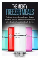 The Mighty Freezer Meals: Delicious Money Saving Freezer Recipes You Can Make in Advance and Eat Hassle Free Anytime (Breakfast, Lunch, Dinner) 1514664933 Book Cover