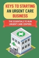 Keys To Starting An Urgent Care Business: The Essentials To Run Urgent Care Centers: How To Get Guaranteed Loan From The Sba B09CGFXM2Q Book Cover
