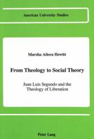 From Theology to Social Theory: Juan Luis Segundo and the Theology of Liberation (American University Studies Series VII, Theology and Religion) 0820412589 Book Cover