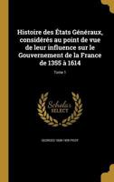 Histoire Des Etats Generaux, Consideres Au Point de Vue de Leur Influence Sur Le Gouvernement de La France de 1355 a 1614; Tome 1 1363104268 Book Cover