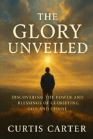 The Glory Unveiled: Discovering the Power and Blessings of Glorifying God and Christ B0DQ7C2R35 Book Cover