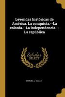 Leyendas Hist�ricas de Am�rica: La Conquista, La Colonia, La Independencia, La Rep�blica (Classic Reprint) 0274494590 Book Cover