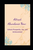 Attract Abundance Now: Unlock Prosperity, Joy, and Achievement B0BW344T9V Book Cover