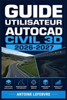 GUIDE UTILISATEUR AUTOCAD CIVIL 3D 2026 2027: Un manuel de parcours structuré et détaillé pour une utilisation quotidienne et un succès à long terme. (French Edition) B0H22GF299 Book Cover
