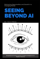 SEEING BEYOND AI: Embracing Opportunities and Growth in a Changing World: Navigating the Promise and Peril of Artificial Intelligence for a Brighter Tomorrow (AI, TECH, INNOVATION UPDATES) B0CW2MZ2MT Book Cover