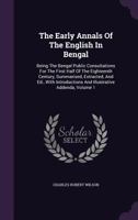 The Early Annals Of The English In Bengal: Being The Bengal Public Consultations For The First Half Of The Eighteenth Century, Summarised, Extracted, ... And Illustrative Addenda, Volume 1 1348067616 Book Cover