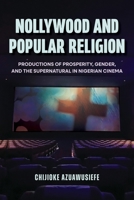 Nollywood and Popular Religion: Productions of Prosperity, Gender, and the Supernatural in Nigerian Cinema 0253076145 Book Cover