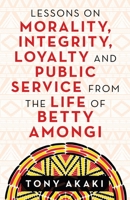 Lessons on Morality, Integrity, Loyalty and Public Service from the Life of Betty Amongi 166321803X Book Cover