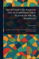 An Attempt To Analyse The Automaton Chess Player, Of Mr. De Kempelen. To Which Is Added A Collection Of The Knight's Moves Over The Chess Board 9356089574 Book Cover