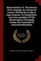 Secret History; Or, The Horrors Of St. Domingo, In A Series Of Letters, Written By A Lady At Cape Francois, To Colonel Burr, Late Vice-president Of ... During The Command Of General Rochambeau 9354027199 Book Cover