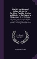 The Life and Times of Robert Gib, Lord of Carribber, Familiar Servitor and Master of the Stables to King James V. of Scotland: With Notices of His ... in the Reigns of Queen Mary, James VI 1016676409 Book Cover