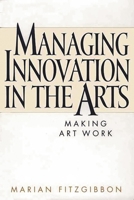 Managing Innovation in the Arts: Making Art Work 1567204341 Book Cover