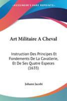 Art Militaire A Cheval: Instruction Des Principes Et Fondements De La Cavallerie, Et De Ses Quatre Especes (1635) 110403624X Book Cover
