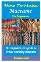 HOW TO MAKE MACRAMÉ FOR BEGINNERS: A Comprehensive Guide To Create Stunning Macramé B0CG8815W3 Book Cover