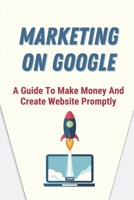 Marketing On Google: A Guide To Make Money And Create Website Promptly: Google Concepts B09CHDZT5F Book Cover