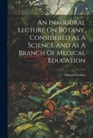 An Inaugural Lecture On Botany, Considered As A Science And As A Branch Of Medical Education 1021525340 Book Cover