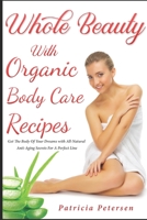 Whole Beauty with Organic Recipes: How to Have a New Body, Skin and Hair for a Natural Look with Homemade Easy Secret Products to Be Beautiful and Healty 1711299979 Book Cover