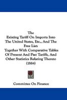 The Existing Tariff On Imports Into The United States, Etc., And The Free List: Together With Comparative Tables Of Present And Past Tariffs, And Other Statistics Relating Thereto 1165125986 Book Cover