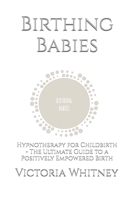 Birthing Babies: Hypnotherapy for Childbirth - The Ultimate Guide to a Positively Empowered Birth B0CSX3HGGX Book Cover