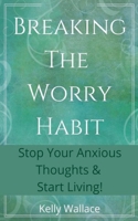 Breaking The Worry Habit - Stop Your Anxious Thoughts And Start Living! 1393438393 Book Cover